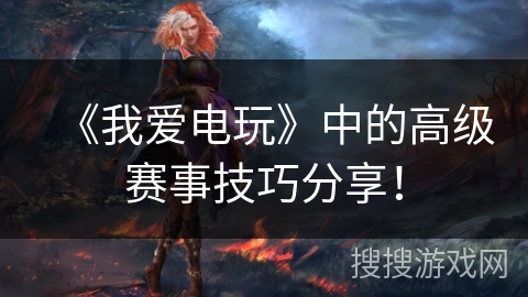 《我爱电玩》中的高级赛事技巧分享！
