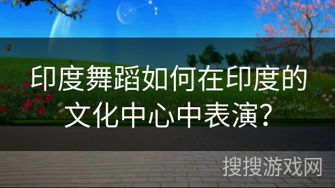 印度舞蹈如何在印度的文化中心中表演？
