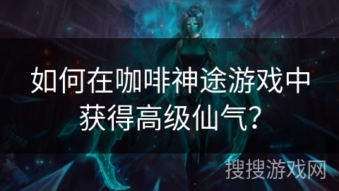 如何在咖啡神途游戏中获得高级仙气？