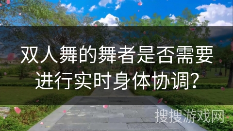 双人舞的舞者是否需要进行实时身体协调？