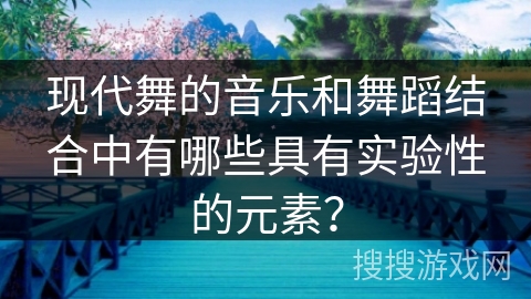 现代舞的音乐和舞蹈结合中有哪些具有实验性的元素？