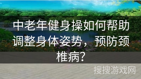 中老年健身操如何帮助调整身体姿势，预防颈椎病？