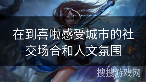 在到喜啦感受城市的社交场合和人文氛围