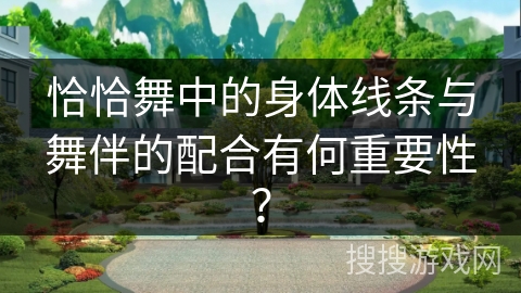 恰恰舞中的身体线条与舞伴的配合有何重要性？