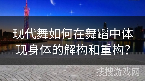 现代舞如何在舞蹈中体现身体的解构和重构？