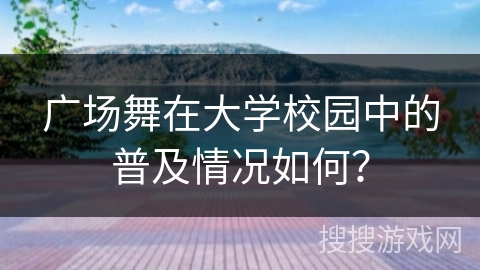 广场舞在大学校园中的普及情况如何？