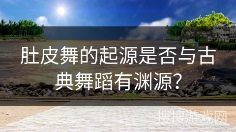 肚皮舞的起源是否与古典舞蹈有渊源？