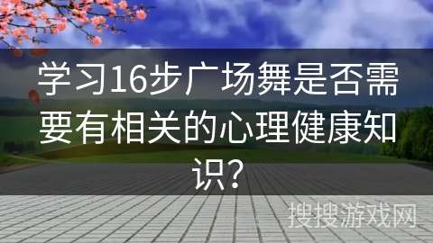 学习16步广场舞是否需要有相关的心理健康知识？