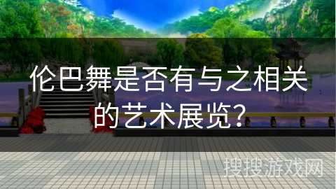 伦巴舞是否有与之相关的艺术展览？