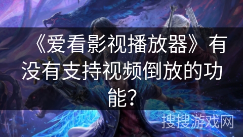 《爱看影视播放器》有没有支持视频倒放的功能？