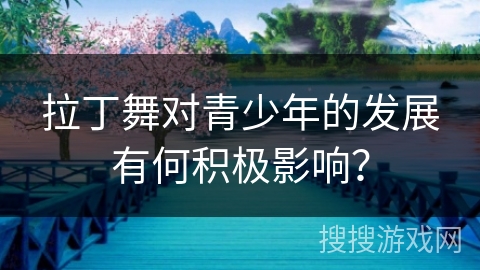 拉丁舞对青少年的发展有何积极影响？