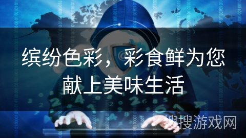 缤纷色彩，彩食鲜为您献上美味生活