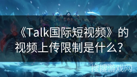 《Talk国际短视频》的视频上传限制是什么？