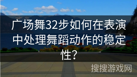 广场舞32步如何在表演中处理舞蹈动作的稳定性？