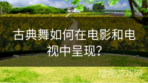 古典舞如何在电影和电视中呈现？