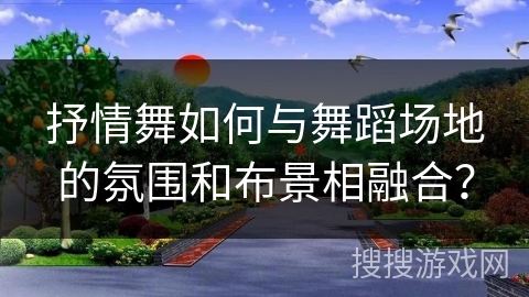 抒情舞如何与舞蹈场地的氛围和布景相融合？
