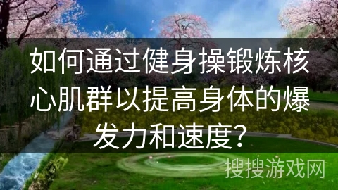 如何通过健身操锻炼核心肌群以提高身体的爆发力和速度？
