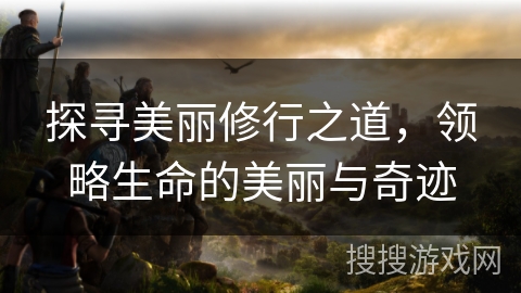 探寻美丽修行之道，领略生命的美丽与奇迹