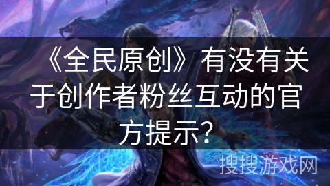 《全民原创》有没有关于创作者粉丝互动的官方提示？