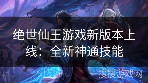 绝世仙王游戏新版本上线：全新神通技能