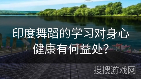 印度舞蹈的学习对身心健康有何益处？