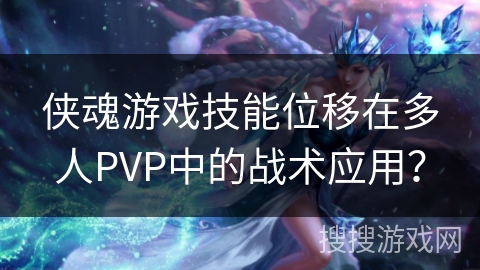 侠魂游戏技能位移在多人PVP中的战术应用？