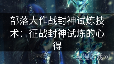部落大作战封神试炼技术：征战封神试炼的心得