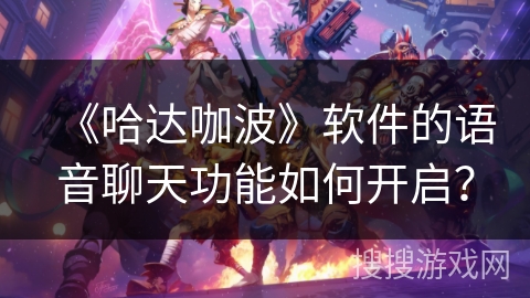 《哈达咖波》软件的语音聊天功能如何开启？
