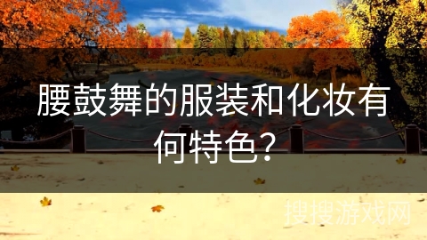 腰鼓舞的服装和化妆有何特色？