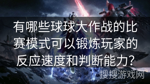 有哪些球球大作战的比赛模式可以锻炼玩家的反应速度和判断能力？