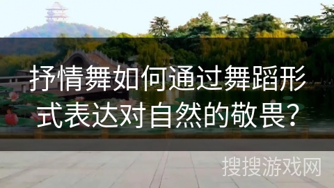 抒情舞如何通过舞蹈形式表达对自然的敬畏？