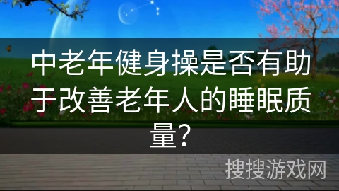 中老年健身操是否有助于改善老年人的睡眠质量？