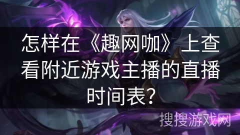 怎样在《趣网咖》上查看附近游戏主播的直播时间表？