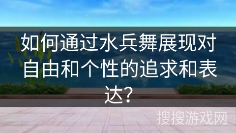 如何通过水兵舞展现对自由和个性的追求和表达？