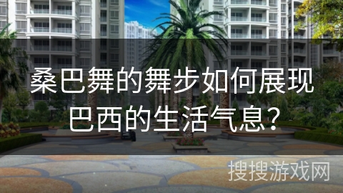桑巴舞的舞步如何展现巴西的生活气息？