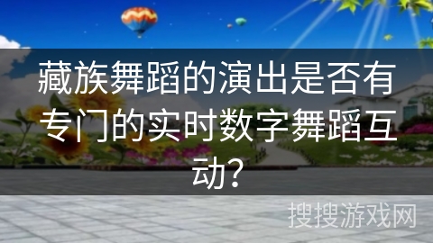 藏族舞蹈的演出是否有专门的实时数字舞蹈互动？