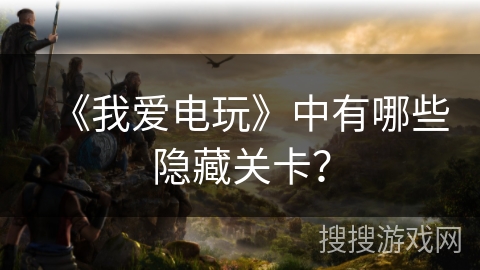 《我爱电玩》中有哪些隐藏关卡？