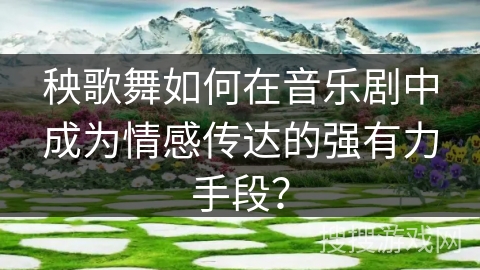秧歌舞如何在音乐剧中成为情感传达的强有力手段？