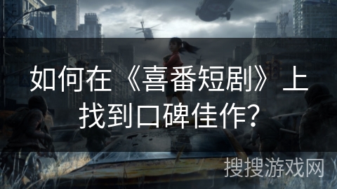 如何在《喜番短剧》上找到口碑佳作？