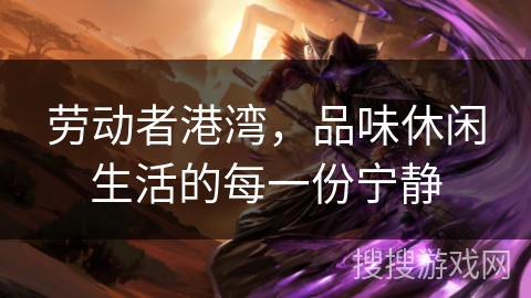 劳动者港湾，品味休闲生活的每一份宁静