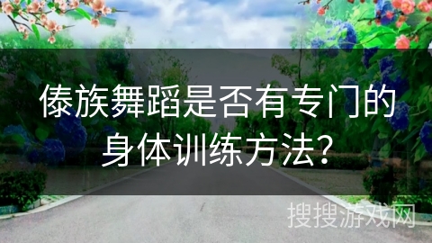 傣族舞蹈是否有专门的身体训练方法？