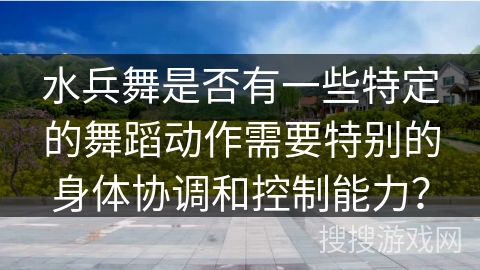 水兵舞是否有一些特定的舞蹈动作需要特别的身体协调和控制能力？
