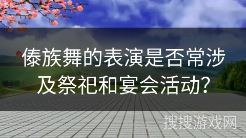 傣族舞的表演是否常涉及祭祀和宴会活动？