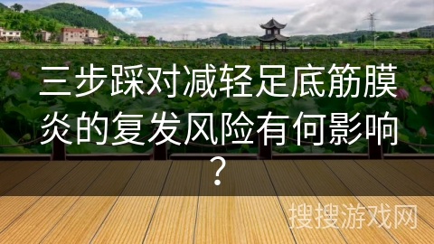三步踩对减轻足底筋膜炎的复发风险有何影响？