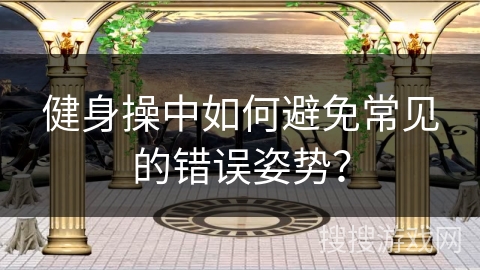 健身操中如何避免常见的错误姿势？