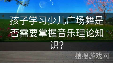 孩子学习少儿广场舞是否需要掌握音乐理论知识？