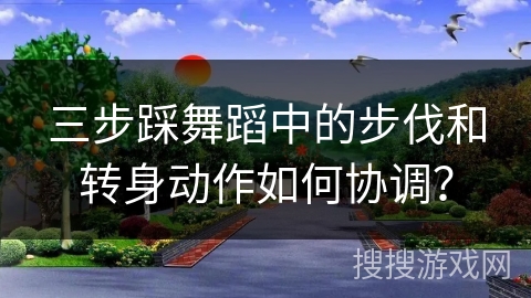 三步踩舞蹈中的步伐和转身动作如何协调？