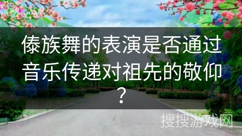 傣族舞的表演是否通过音乐传递对祖先的敬仰？