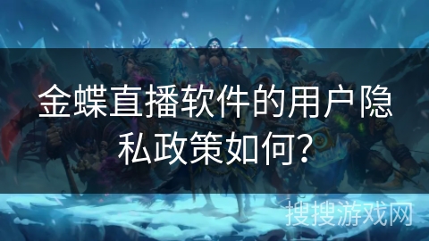 金蝶直播软件的用户隐私政策如何？