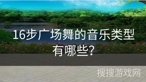 16步广场舞的音乐类型有哪些？